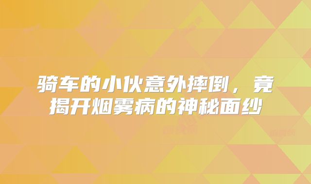 骑车的小伙意外摔倒，竟揭开烟雾病的神秘面纱