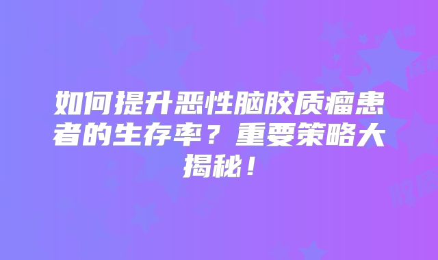 如何提升恶性脑胶质瘤患者的生存率？重要策略大揭秘！