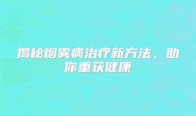 揭秘烟雾病治疗新方法，助你重获健康