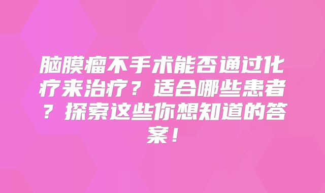 脑膜瘤不手术能否通过化疗来治疗？适合哪些患者？探索这些你想知道的答案！