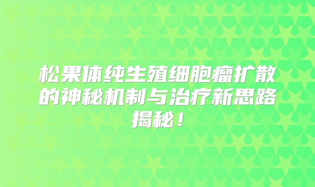 松果体纯生殖细胞瘤扩散的神秘机制与治疗新思路揭秘！