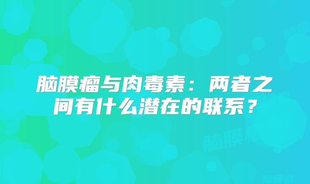 脑膜瘤与肉毒素：两者之间有什么潜在的联系？