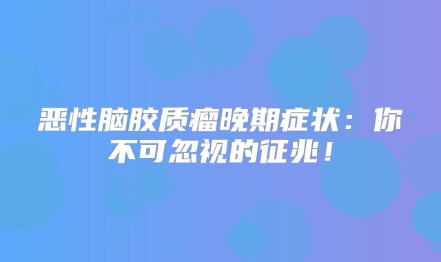 恶性脑胶质瘤晚期症状：你不可忽视的征兆！