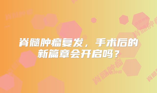 脊髓肿瘤复发，手术后的新篇章会开启吗？