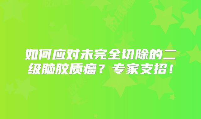 如何应对未完全切除的二级脑胶质瘤？专家支招！
