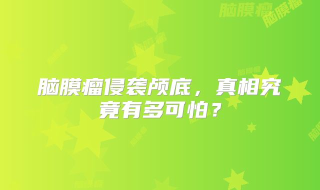 脑膜瘤侵袭颅底，真相究竟有多可怕？