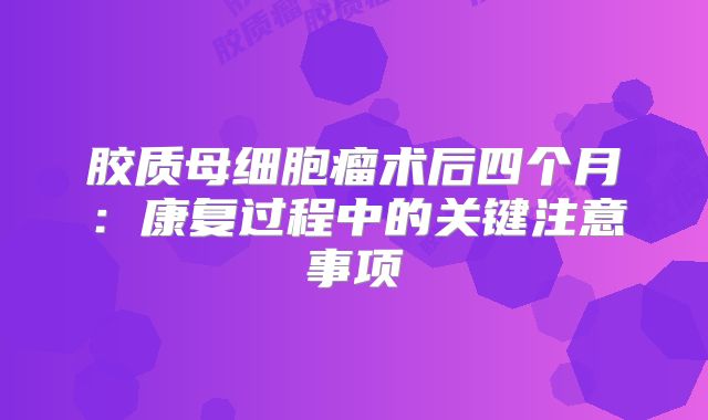胶质母细胞瘤术后四个月：康复过程中的关键注意事项