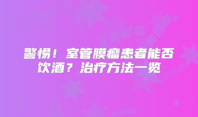 警惕！室管膜瘤患者能否饮酒？治疗方法一览