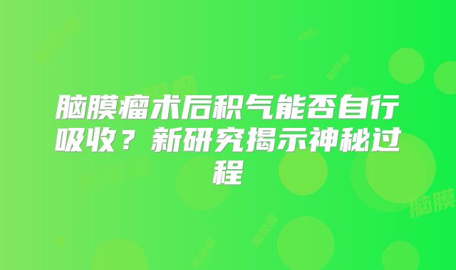 脑膜瘤术后积气能否自行吸收？新研究揭示神秘过程