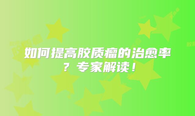 如何提高胶质瘤的治愈率？专家解读！