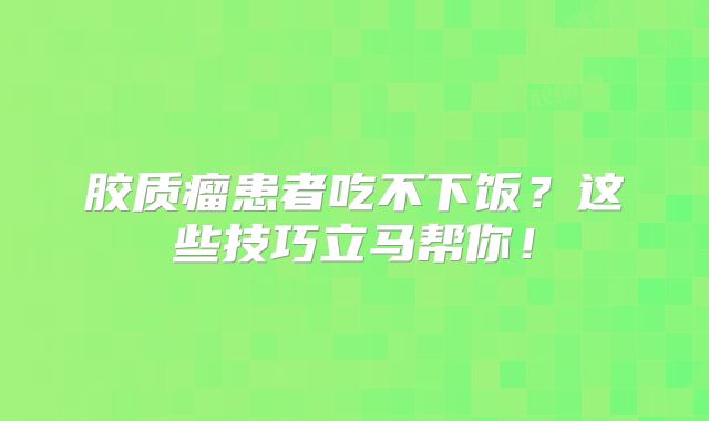 胶质瘤患者吃不下饭？这些技巧立马帮你！