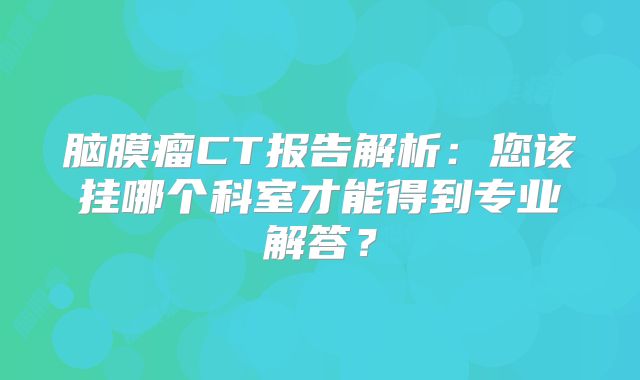 脑膜瘤CT报告解析：您该挂哪个科室才能得到专业解答？