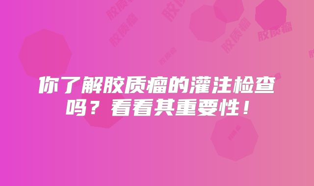 你了解胶质瘤的灌注检查吗？看看其重要性！