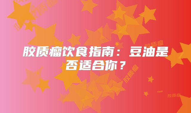 胶质瘤饮食指南：豆油是否适合你？