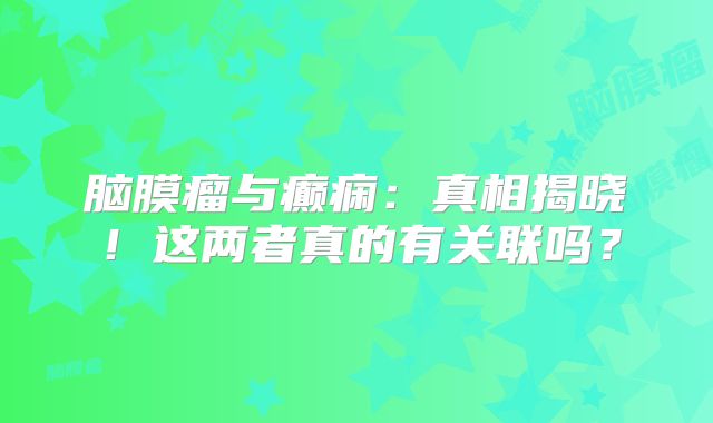 脑膜瘤与癫痫：真相揭晓！这两者真的有关联吗？