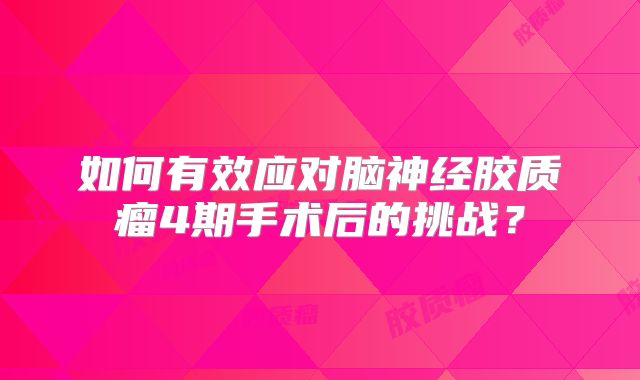 如何有效应对脑神经胶质瘤4期手术后的挑战？