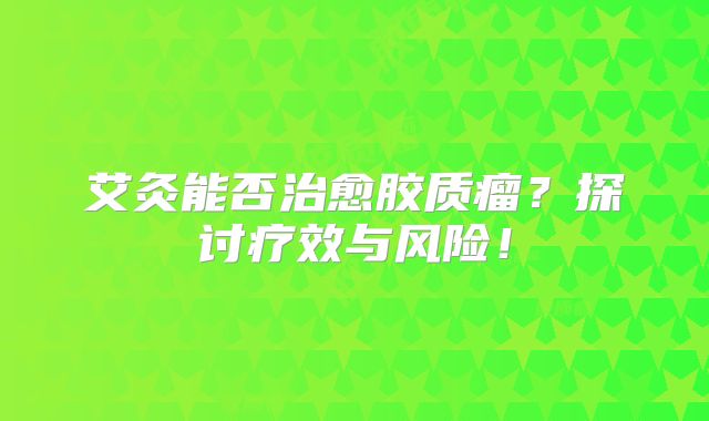 艾灸能否治愈胶质瘤？探讨疗效与风险！