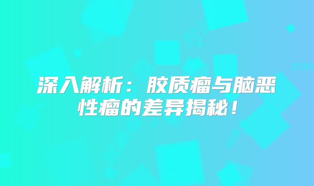 深入解析：胶质瘤与脑恶性瘤的差异揭秘！