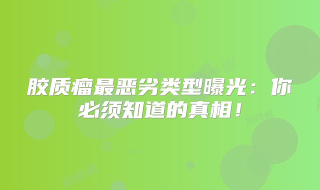 胶质瘤最恶劣类型曝光：你必须知道的真相！