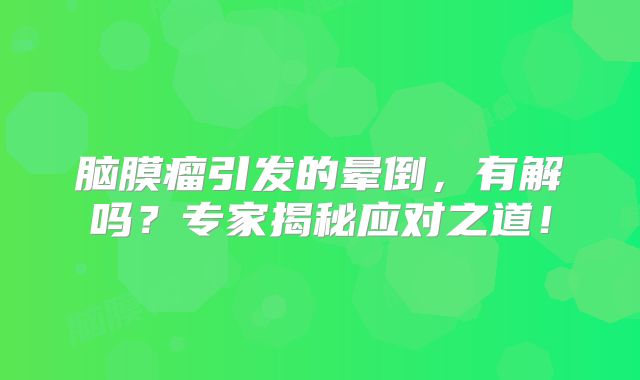 脑膜瘤引发的晕倒，有解吗？专家揭秘应对之道！