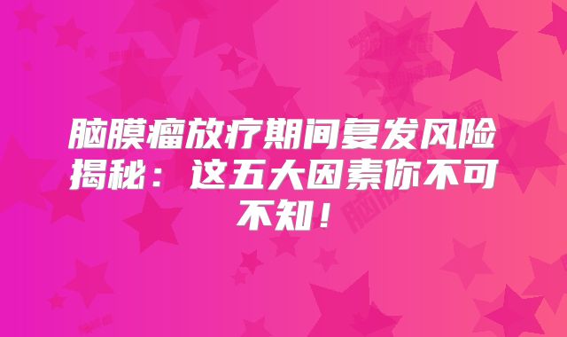 脑膜瘤放疗期间复发风险揭秘：这五大因素你不可不知！