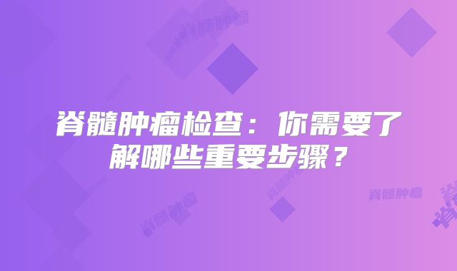 脊髓肿瘤检查：你需要了解哪些重要步骤？
