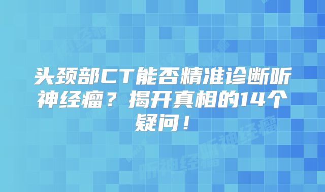 头颈部CT能否精准诊断听神经瘤？揭开真相的14个疑问！