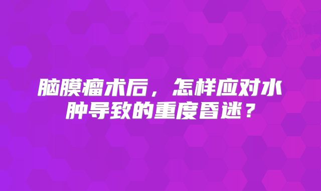脑膜瘤术后，怎样应对水肿导致的重度昏迷？