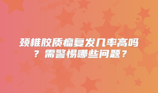 颈椎胶质瘤复发几率高吗？需警惕哪些问题？