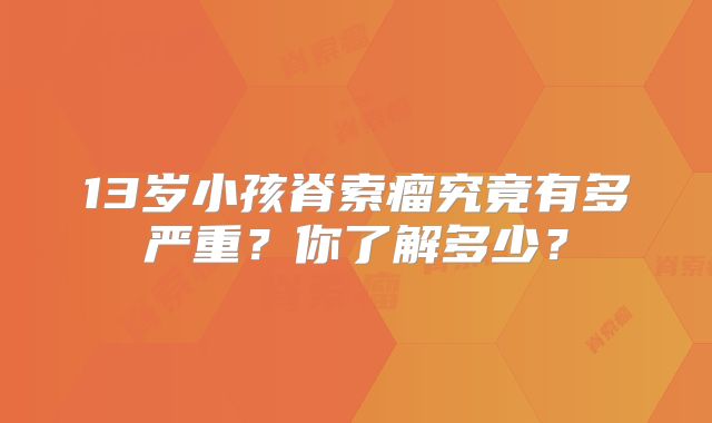 13岁小孩脊索瘤究竟有多严重？你了解多少？