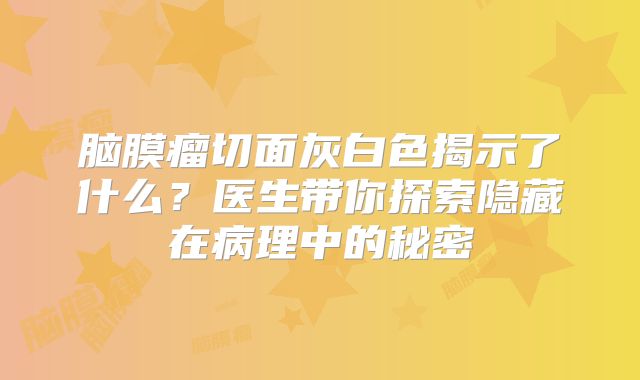 脑膜瘤切面灰白色揭示了什么？医生带你探索隐藏在病理中的秘密