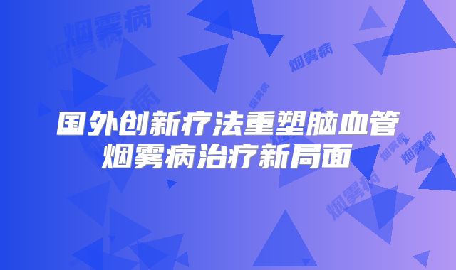 国外创新疗法重塑脑血管烟雾病治疗新局面