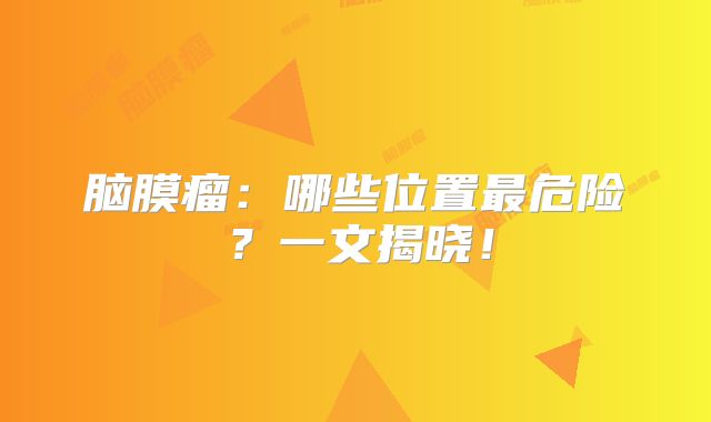 脑膜瘤：哪些位置最危险？一文揭晓！