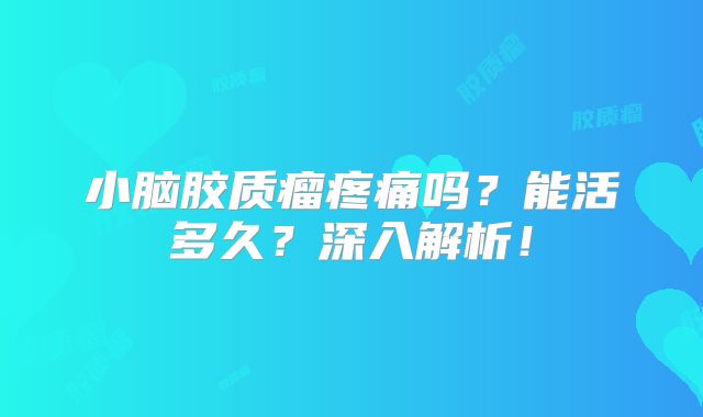 小脑胶质瘤疼痛吗？能活多久？深入解析！