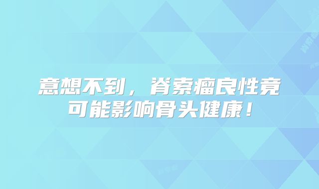 意想不到，脊索瘤良性竟可能影响骨头健康！