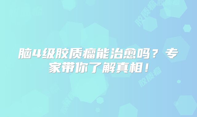 脑4级胶质瘤能治愈吗？专家带你了解真相！