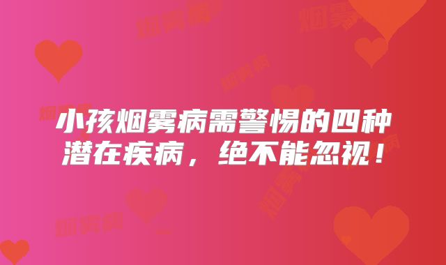 小孩烟雾病需警惕的四种潜在疾病，绝不能忽视！