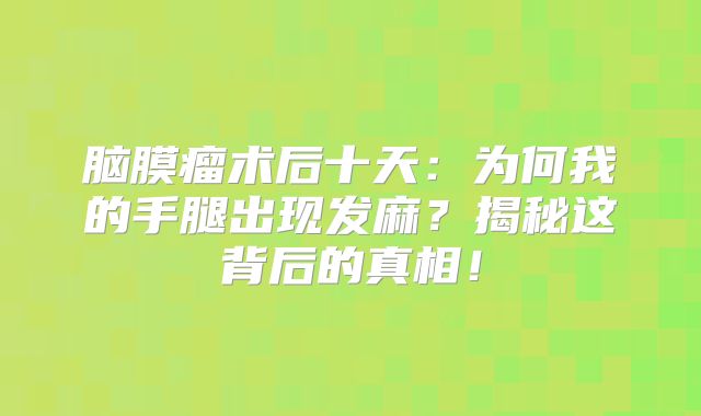 脑膜瘤术后十天：为何我的手腿出现发麻？揭秘这背后的真相！