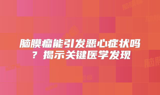 脑膜瘤能引发恶心症状吗？揭示关键医学发现