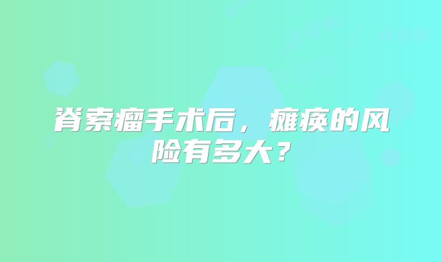 脊索瘤手术后，瘫痪的风险有多大？