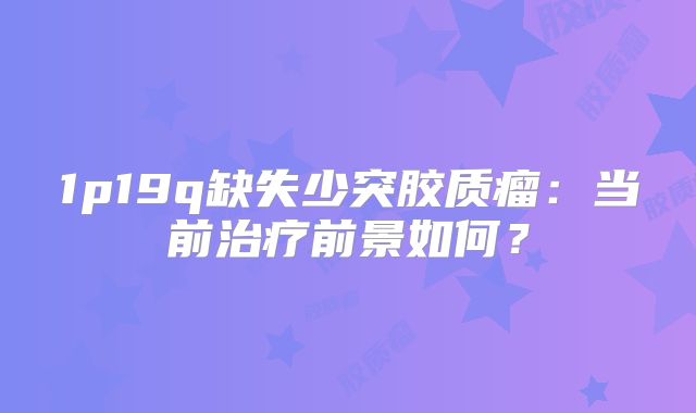 1p19q缺失少突胶质瘤：当前治疗前景如何？