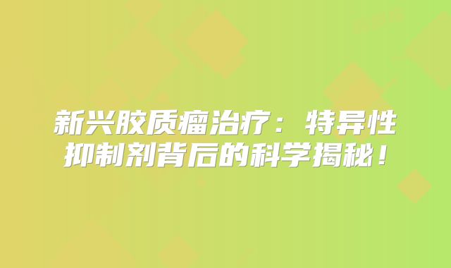 新兴胶质瘤治疗：特异性抑制剂背后的科学揭秘！