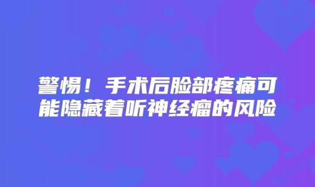 警惕！手术后脸部疼痛可能隐藏着听神经瘤的风险