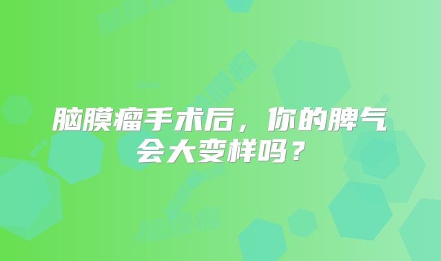 脑膜瘤手术后，你的脾气会大变样吗？