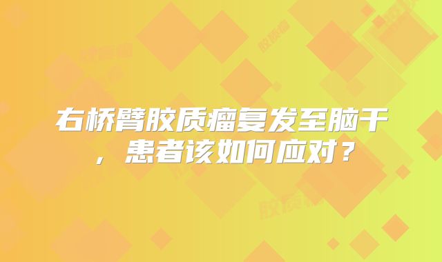 右桥臂胶质瘤复发至脑干，患者该如何应对？