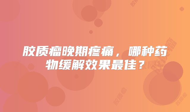 胶质瘤晚期疼痛，哪种药物缓解效果最佳？