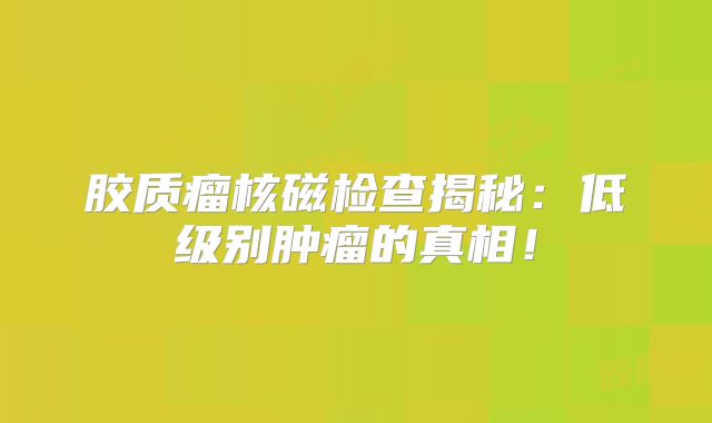 胶质瘤核磁检查揭秘：低级别肿瘤的真相！