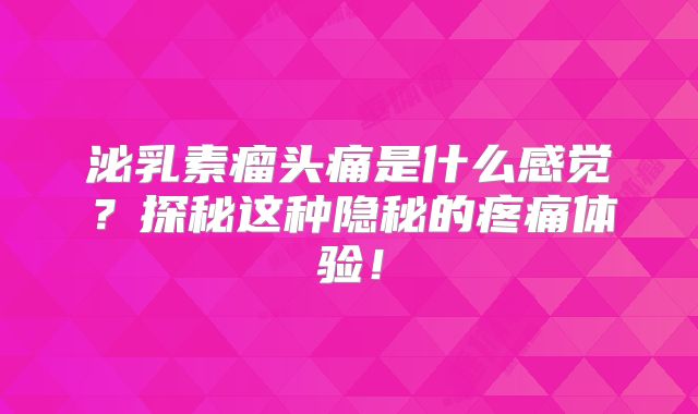 泌乳素瘤头痛是什么感觉？探秘这种隐秘的疼痛体验！