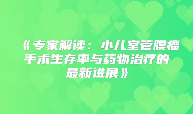《专家解读：小儿室管膜瘤手术生存率与药物治疗的最新进展》