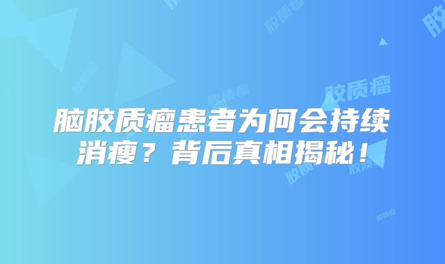 脑胶质瘤患者为何会持续消瘦？背后真相揭秘！
